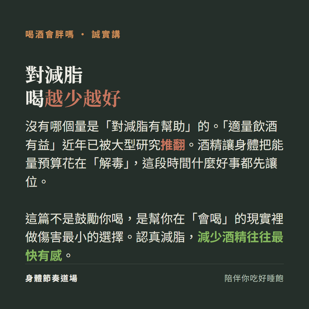喝酒對減脂喝越少越好:沒有哪個量是對減脂有幫助的、適量飲酒有益近年已被大型研究推翻、酒精讓身體把能量預算花在解毒這段時間什麼好事都先讓位、這篇不是鼓勵你喝是幫你在會喝的現實裡做傷害最小的選擇認真減脂減少酒精往往最快有感