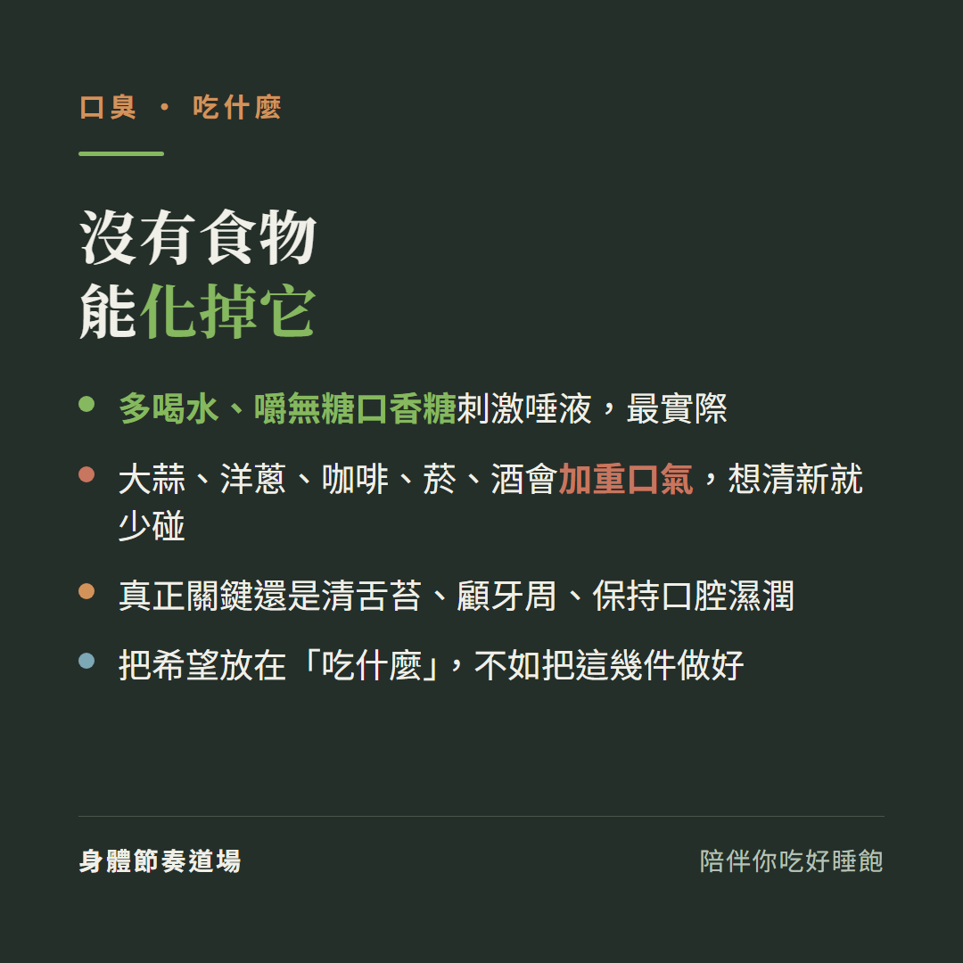 口臭沒有食物能化掉它:多喝水嚼無糖口香糖刺激唾液最實際、大蒜洋蔥咖啡菸酒會加重口氣想清新就少碰、真正關鍵還是清舌苔顧牙周保持口腔濕潤、把希望放在吃什麼不如把這幾件做好