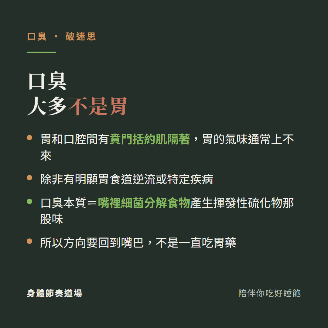 口臭大多不是胃:胃和口腔間有賁門括約肌隔著胃的氣味通常上不來、除非有明顯胃食道逆流或特定疾病、口臭本質等於嘴裡細菌分解食物產生揮發性硫化物那股味、所以方向要回到嘴巴不是一直吃胃藥