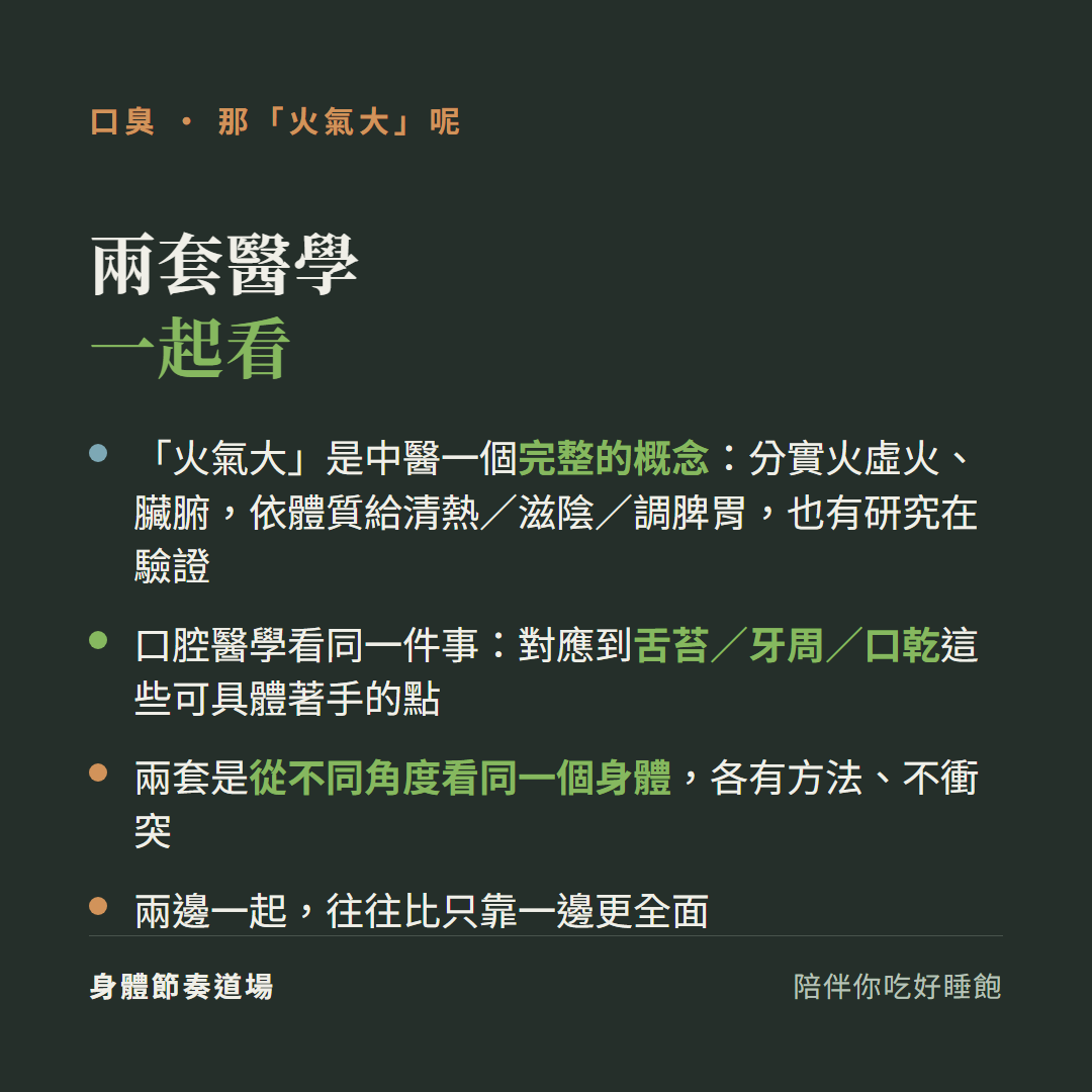 口臭兩套醫學一起看:火氣大是中醫一個完整的概念分實火虛火臟腑依體質給清熱滋陰調脾胃也有研究在驗證、口腔醫學看同一件事對應到舌苔牙周口乾這些可具體著手的點、兩套是從不同角度看同一個身體各有方法不衝突、兩邊一起往往比只靠一邊更全面
