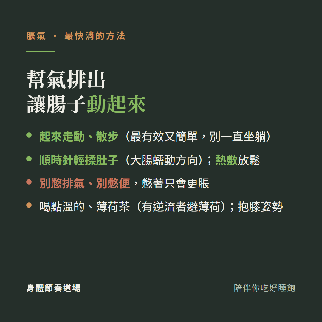 脹氣幫氣排出讓腸子動起來:起來走動散步最有效又簡單別一直坐躺、順時針輕揉肚子大腸蠕動方向熱敷放鬆、別憋排氣別憋便憋著只會更脹、喝點溫的薄荷茶有逆流者避薄荷抱膝姿勢
