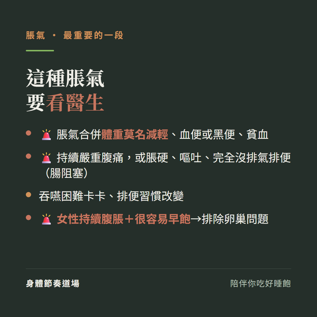 脹氣這種要看醫生:脹氣合併體重莫名減輕血便或黑便貧血、持續嚴重腹痛或脹硬嘔吐完全沒排氣排便腸阻塞、吞嚥困難卡卡排便習慣改變、女性持續腹脹加很容易早飽排除卵巢問題