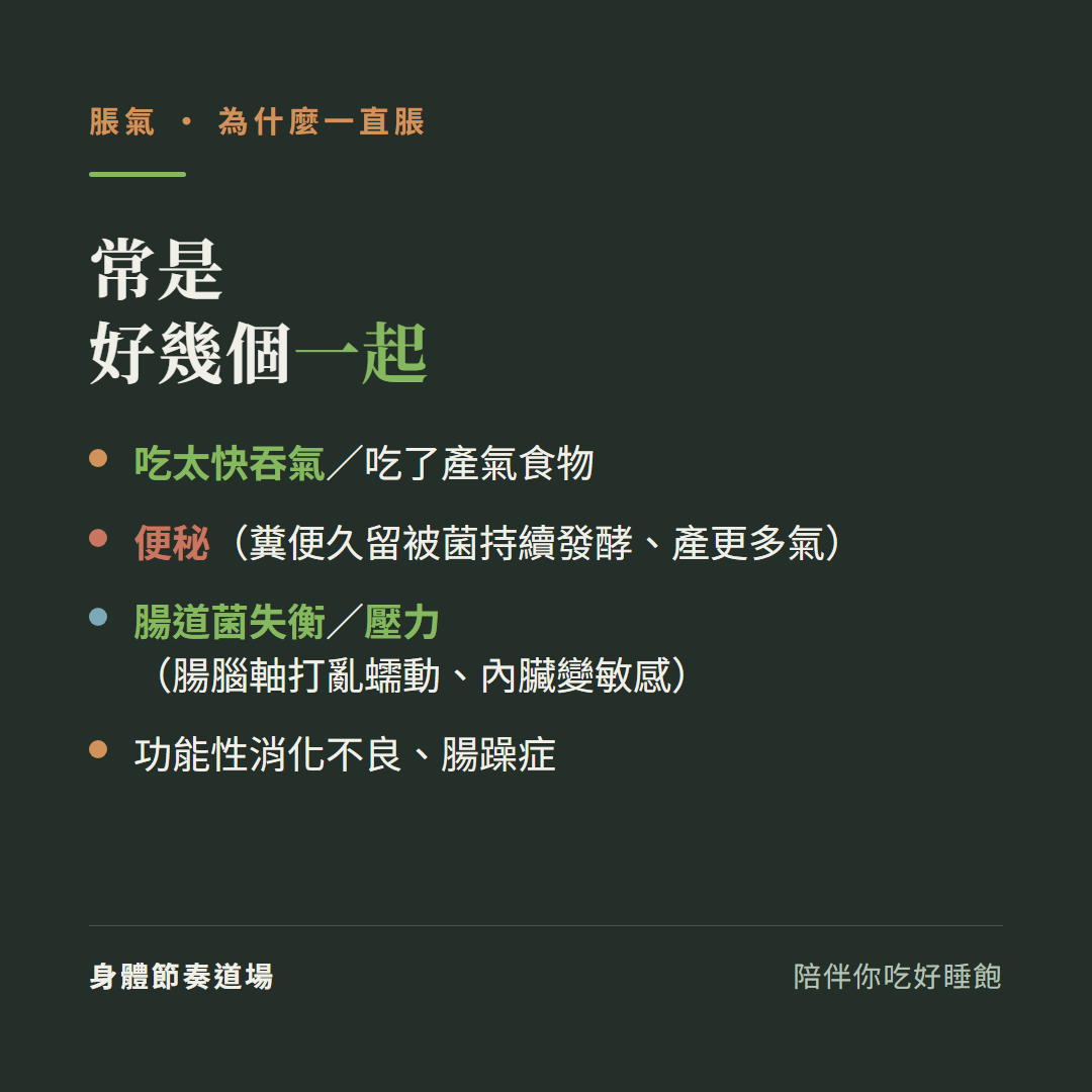 脹氣常是好幾個一起:吃太快吞氣或吃了產氣食物、便秘糞便久留被菌持續發酵產更多氣、腸道菌失衡或壓力腸腦軸打亂蠕動內臟變敏感、功能性消化不良腸躁症