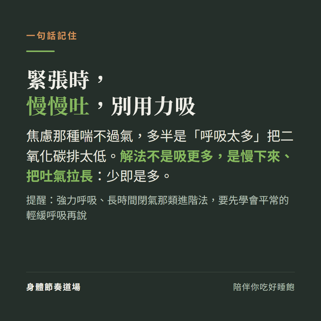 緊張時慢慢吐別用力吸:焦慮那種喘不過氣多半是呼吸太多把二氧化碳排太低,解法不是吸更多是慢下來把吐氣拉長少即是多,提醒強力呼吸長時間閉氣那類進階法要先學會平常的輕緩呼吸再說