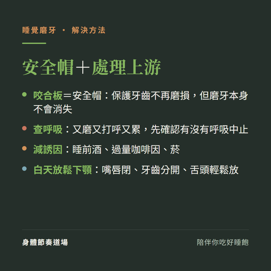 磨牙解決方法安全帽加處理上游:咬合板保護牙齒不再磨損但磨牙本身不會消失、又磨又打呼又累先查呼吸中止、減少睡前酒過量咖啡因菸、白天放鬆下顎嘴唇閉牙齒分開舌頭輕鬆放