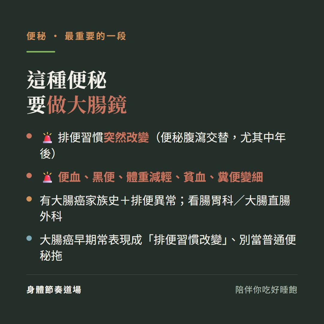便秘這種要做大腸鏡:排便習慣突然改變便秘腹瀉交替尤其中年後、便血黑便體重減輕貧血糞便變細、有大腸癌家族史加排便異常看腸胃科大腸直腸外科、大腸癌早期常表現成排便習慣改變別當普通便秘拖