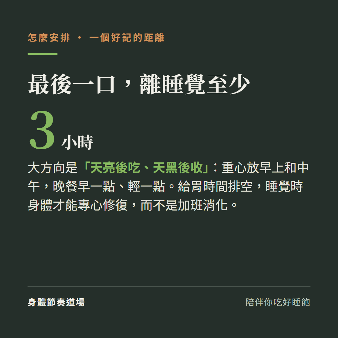 最後一口離睡覺至少3小時:大方向是天亮後吃天黑後收重心放早上和中午晚餐早一點輕一點,給胃時間排空睡覺時身體才能專心修復而不是加班消化
