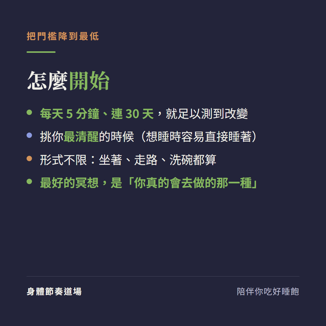怎麼開始把門檻降到最低:每天5分鐘連30天就足以測到改變、挑你最清醒的時候想睡時容易直接睡著、形式不限坐著走路洗碗都算、最好的冥想是你真的會去做的那一種