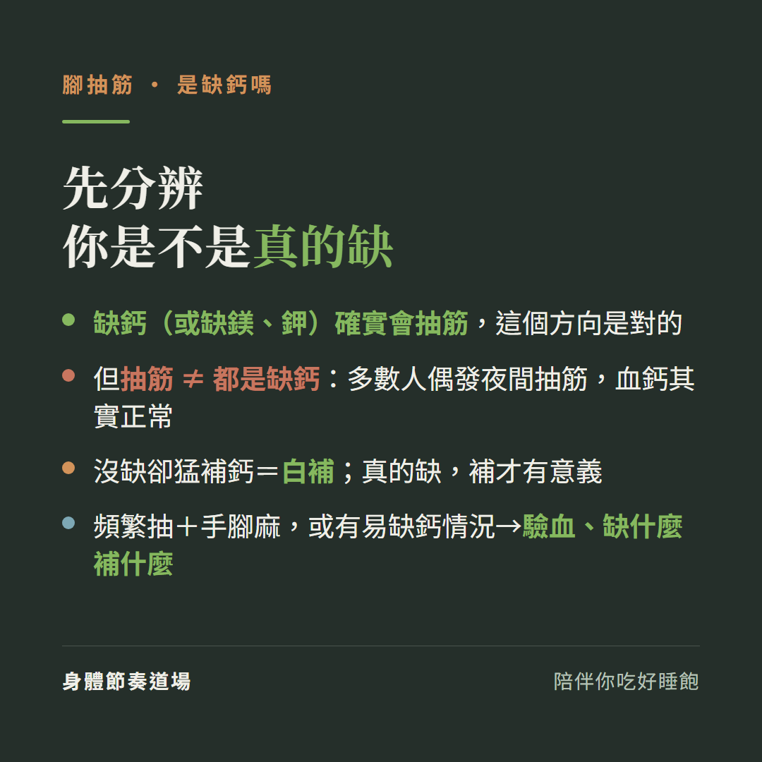 腳抽筋先分辨你是不是真的缺:缺鈣或缺鎂鉀確實會抽筋這個方向是對的、但抽筋不等於都是缺鈣多數人偶發夜間抽筋血鈣其實正常、沒缺卻猛補鈣等於白補真的缺補才有意義、頻繁抽加手腳麻或有易缺鈣情況要驗血缺什麼補什麼