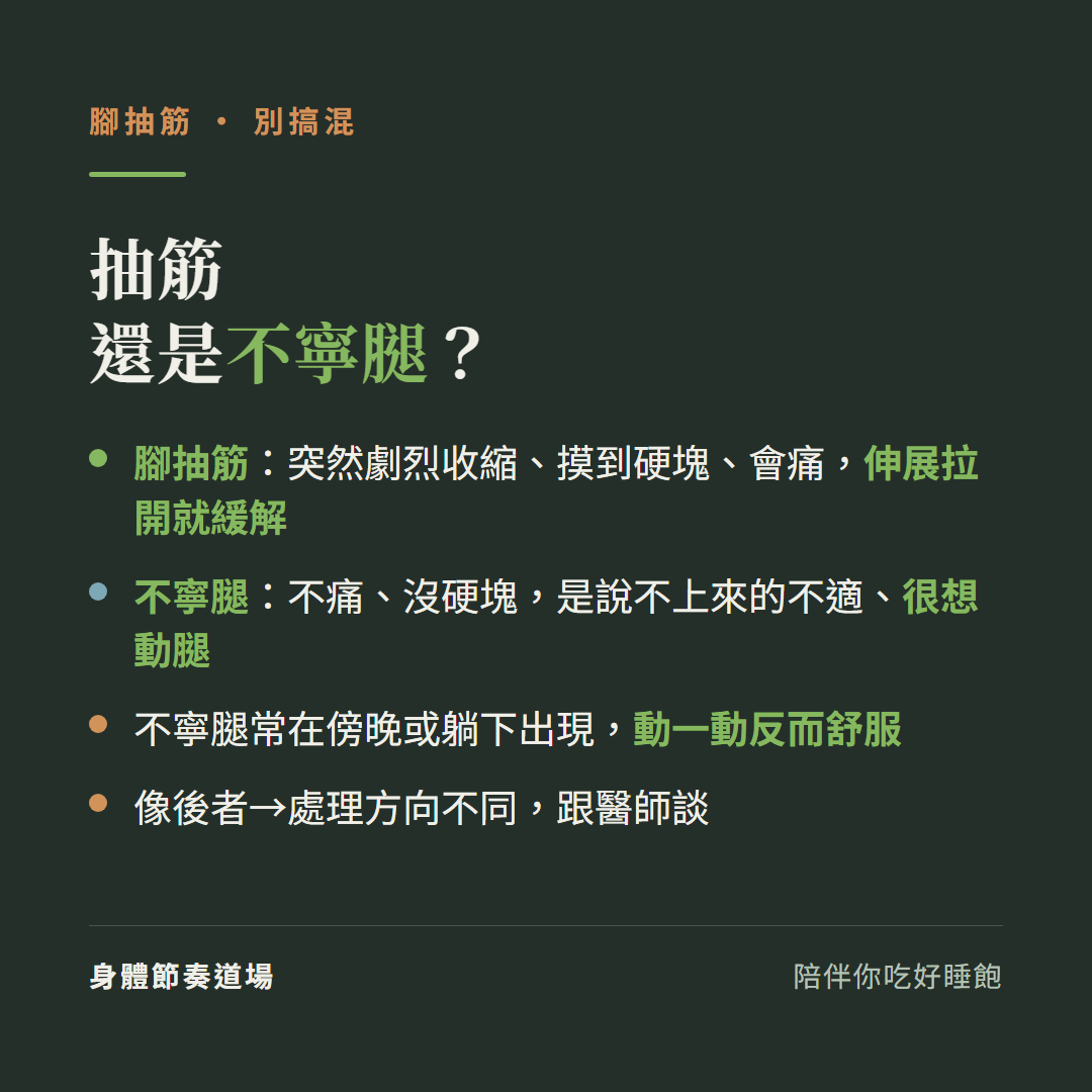 腳抽筋還是不寧腿別搞混:腳抽筋是突然劇烈收縮摸到硬塊會痛伸展拉開就緩解、不寧腿不痛沒硬塊是說不上來的不適很想動腿、不寧腿常在傍晚或躺下出現動一動反而舒服、像後者處理方向不同跟醫師談
