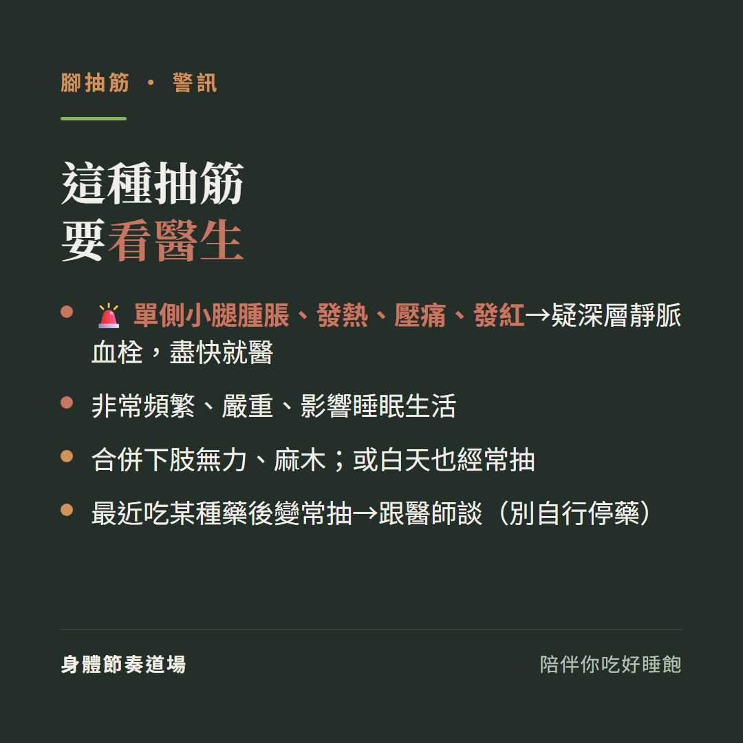 腳抽筋這種要看醫生:單側小腿腫脹發熱壓痛發紅疑深層靜脈血栓盡快就醫、非常頻繁嚴重影響睡眠生活、合併下肢無力麻木或白天也經常抽、最近吃某種藥後變常抽跟醫師談別自行停藥