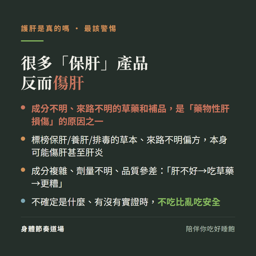 很多保肝產品反而傷肝:成分不明來路不明的草藥和補品是藥物性肝損傷的原因之一、標榜保肝養肝排毒的草本來路不明偏方本身可能傷肝甚至肝炎、成分複雜劑量不明品質參差肝不好吃草藥更糟、不確定是什麼有沒有實證時不吃比亂吃安全