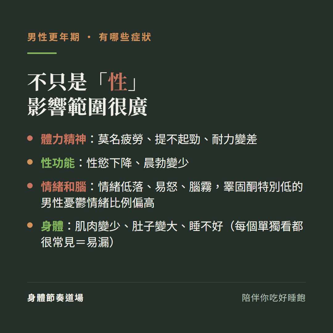 男性更年期不只是性影響範圍很廣:體力精神莫名疲勞提不起勁耐力變差、性功能性慾下降晨勃變少、情緒和腦情緒低落易怒腦霧睪固酮特別低的男性出現憂鬱情緒的比例偏高、身體肌肉變少肚子變大睡不好每個單獨看都很常見等於易漏