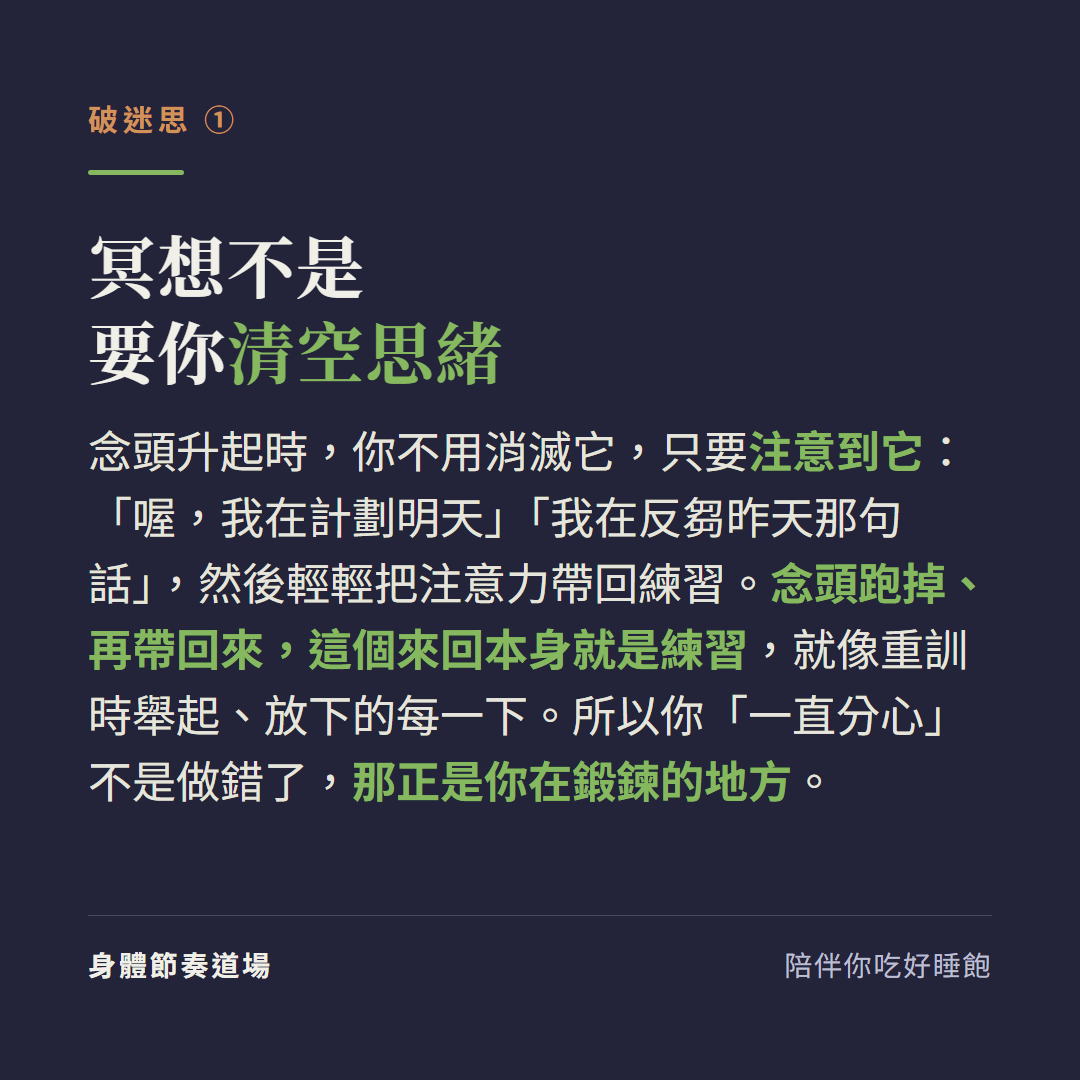 冥想不是要你清空思緒:念頭升起時不用消滅它只要注意到它喔我在計劃明天我在反芻昨天那句話然後輕輕把注意力帶回練習,念頭跑掉再帶回來這個來回本身就是練習就像重訓時舉起放下的每一下,所以你一直分心不是做錯了那正是你在鍛鍊的地方