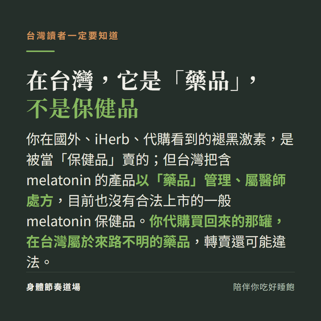 在台灣褪黑激素是藥品不是保健品:含melatonin產品以藥品管理屬醫師處方、沒有合法上市的一般melatonin保健品,從國外代購買回的屬來路不明藥品轉賣可能違法