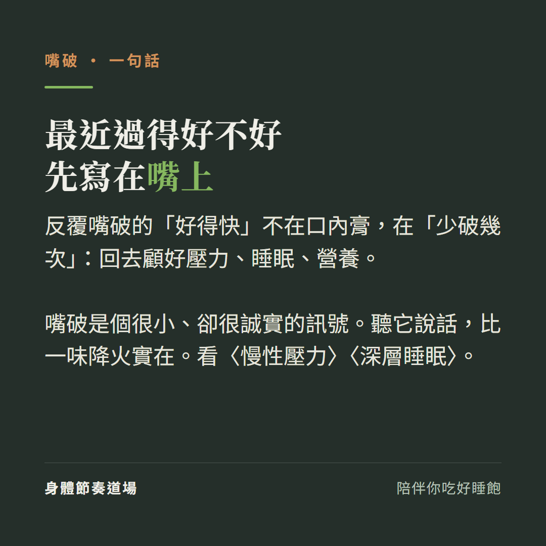 最近過得好不好先寫在嘴上:反覆嘴破的好得快不在口內膏在少破幾次回去顧好壓力睡眠營養、嘴破是個很小卻很誠實的訊號聽它說話比一味降火實在、看慢性壓力看深層睡眠