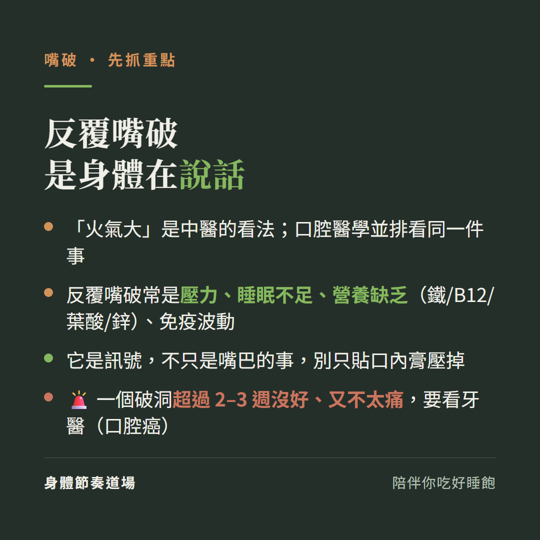 嘴破重點反覆嘴破是身體在說話:火氣大是中醫的看法口腔醫學並排看同一件事、反覆嘴破常是壓力睡眠不足營養缺乏鐵B12葉酸鋅免疫波動、它是訊號不只是嘴巴的事別只貼口內膏壓掉、一個破洞超過2到3週沒好又不太痛要看牙醫口腔癌