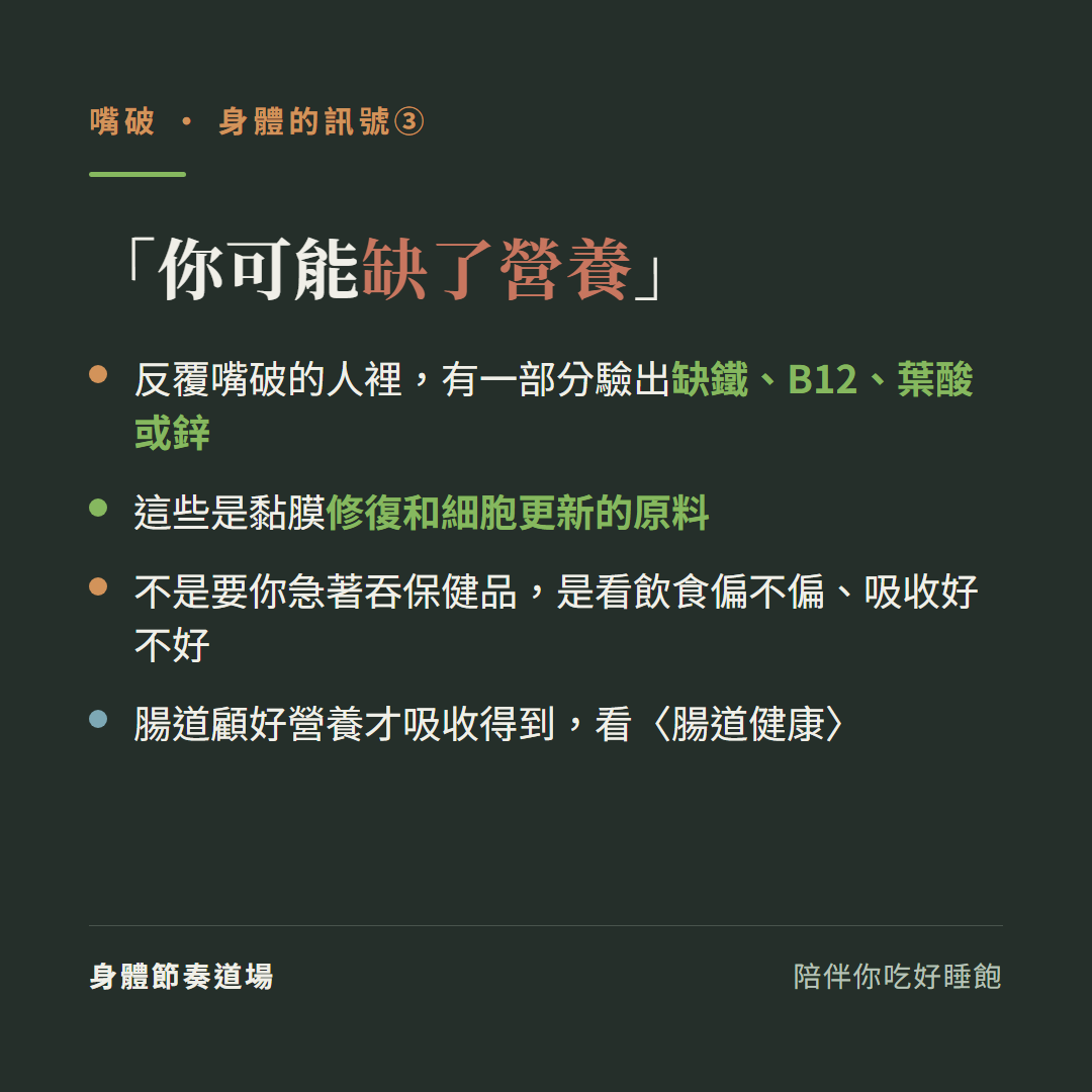 反覆嘴破身體的訊號三你可能缺了營養:反覆嘴破的人裡有一部分驗出缺鐵B12葉酸或鋅、這些是黏膜修復和細胞更新的原料、不是要你急著吞保健品是看飲食偏不偏吸收好不好、腸道顧好營養才吸收得到看腸道健康