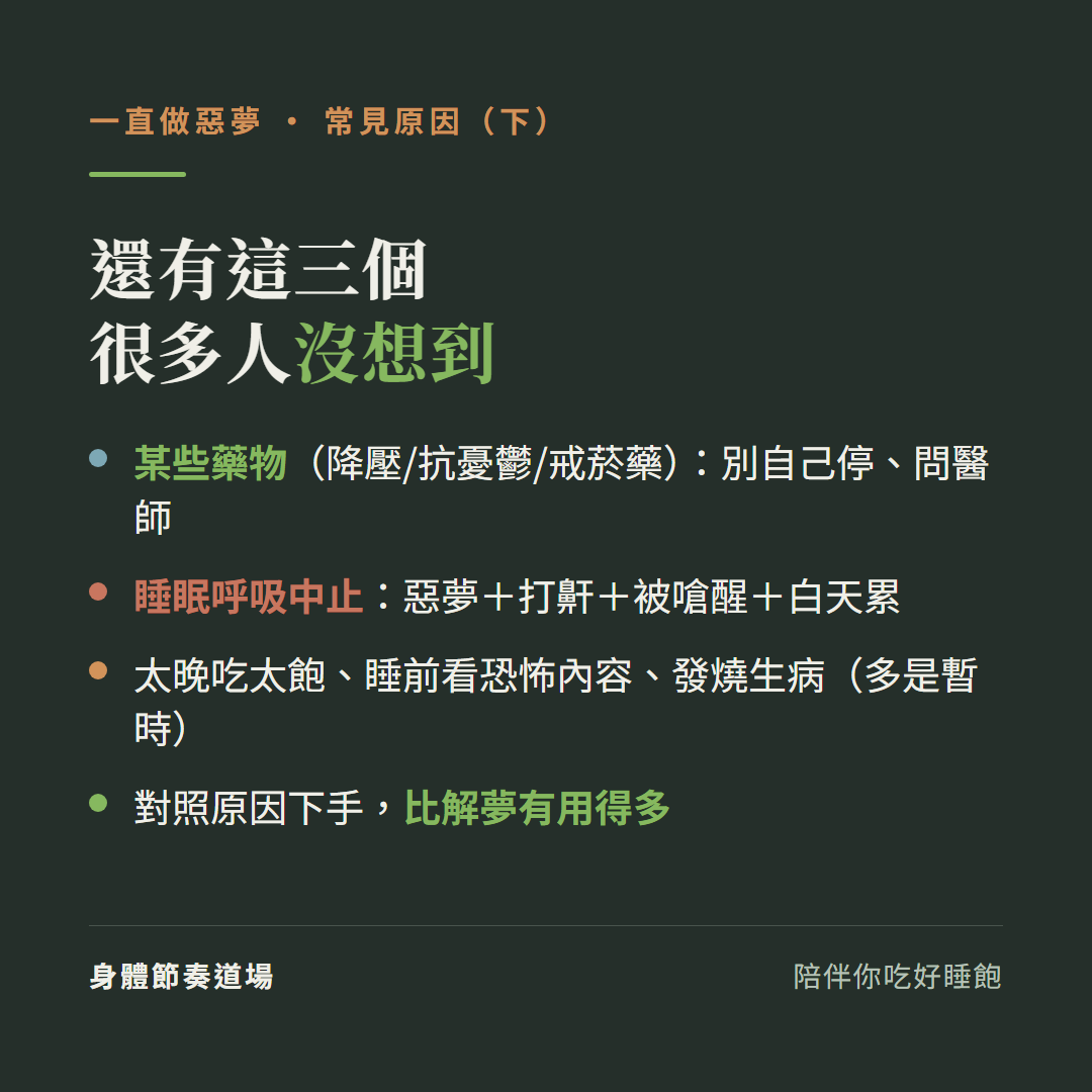 一直做惡夢常見原因下還有這三個很多人沒想到:某些藥物降壓抗憂鬱戒菸藥別自己停問醫師、睡眠呼吸中止惡夢加打鼾加被嗆醒加白天累、太晚吃太飽睡前看恐怖內容發燒生病多是暫時、對照原因下手比解夢有用得多