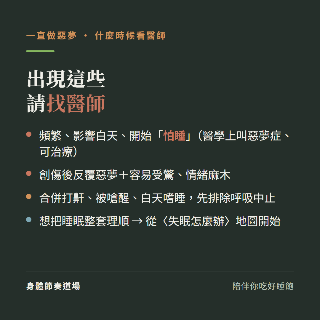 一直做惡夢什麼時候看醫師出現這些請找醫師:頻繁影響白天開始怕睡醫學上叫惡夢症可治療、創傷後反覆惡夢加容易受驚情緒麻木、合併打鼾被嗆醒白天嗜睡先排除呼吸中止、想把睡眠整套理順從失眠怎麼辦地圖開始