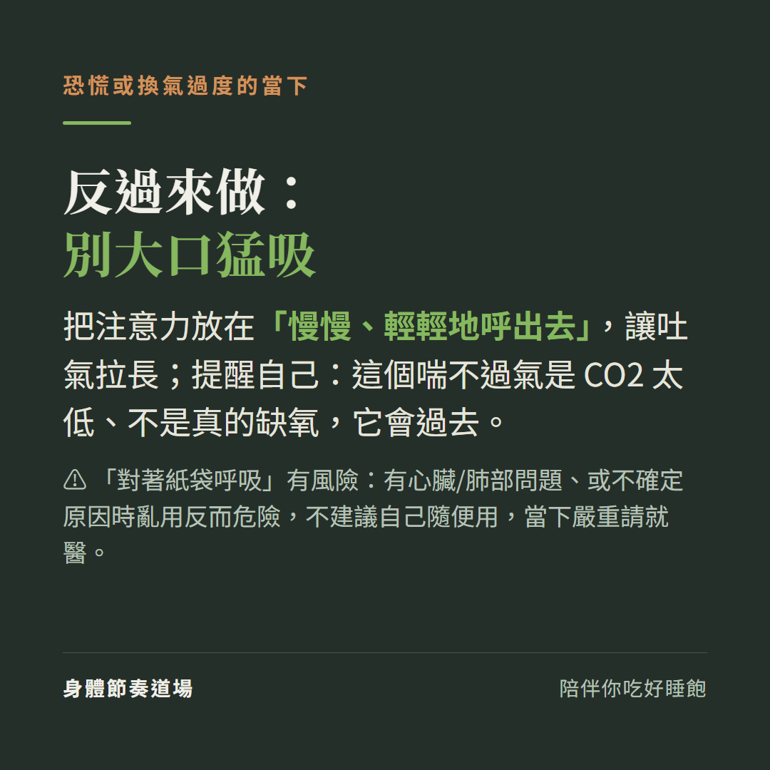 恐慌或換氣過度的當下反過來做別大口猛吸:把注意力放在慢慢輕輕地呼出去讓吐氣拉長提醒自己這個喘不過氣是CO2太低不是真的缺氧它會過去,對著紙袋呼吸有風險有心臟或肺部問題或不確定原因時亂用反而危險不建議自己隨便用當下嚴重請就醫