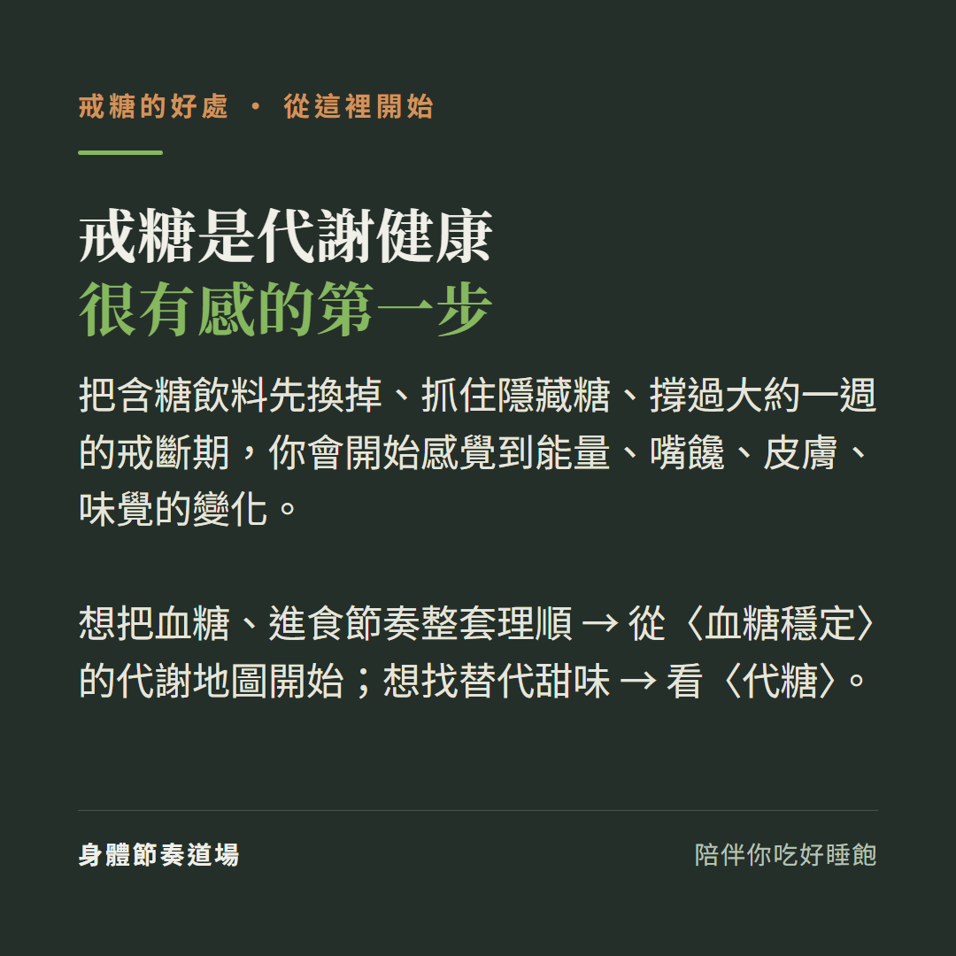 戒糖是代謝健康很有感的第一步:把含糖飲料先換掉抓住隱藏糖撐過大約一週的戒斷期、會開始感覺到能量嘴饞皮膚味覺的變化、想把血糖進食節奏整套理順從血糖穩定的代謝地圖開始、想找替代甜味看代糖