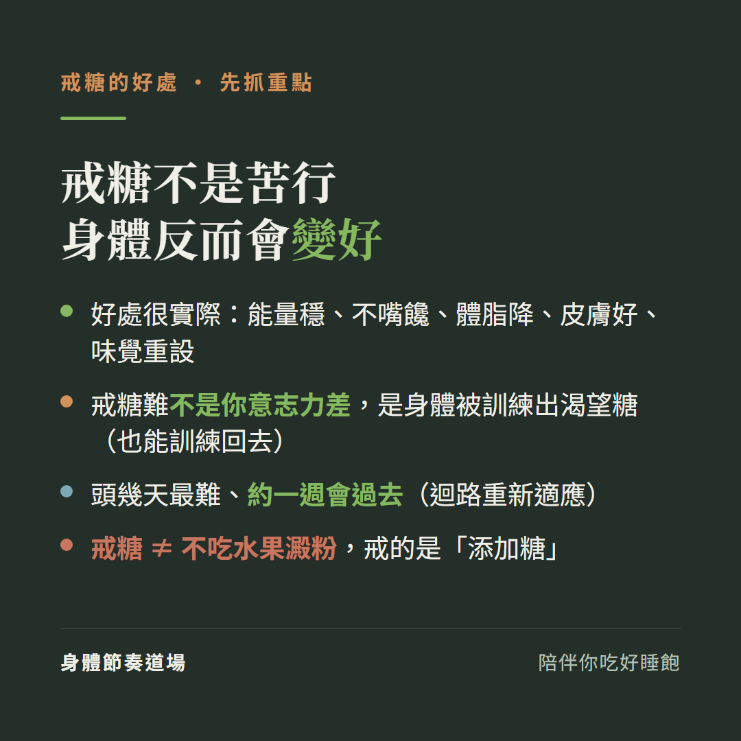戒糖的好處重點戒糖不是苦行身體反而會變好:好處很實際能量穩不嘴饞體脂降皮膚好味覺重設、戒糖難不是你意志力差是身體被訓練出渴望糖也能訓練回去、頭幾天最難約一週會過去迴路重新適應、戒糖不等於不吃水果澱粉戒的是添加糖