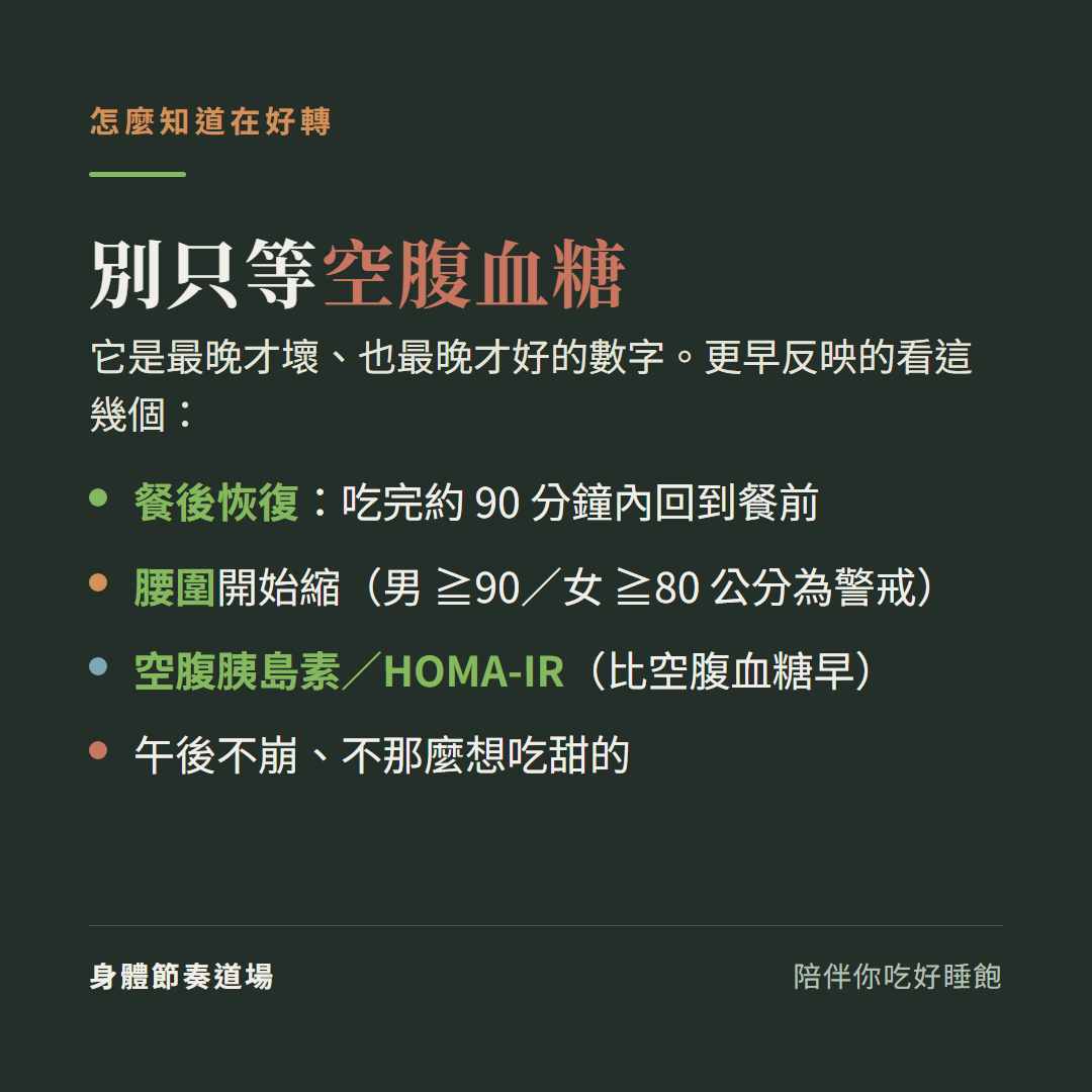 怎麼知道在好轉別只等空腹血糖(最晚壞也最晚好):看餐後約90分鐘內回到餐前、腰圍開始縮(男90女80公分為警戒)、空腹胰島素或HOMA-IR、午後不崩不那麼想吃甜的