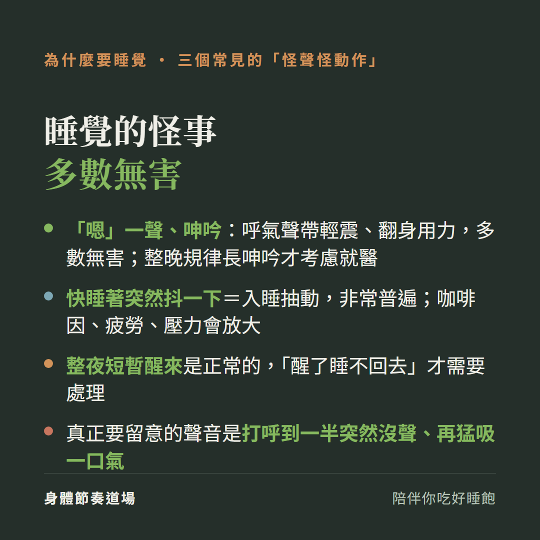 睡覺的怪事多數無害:嗯一聲呻吟是呼氣聲帶輕震翻身用力多數無害整晚規律長呻吟才考慮就醫、快睡著突然抖一下是入睡抽動非常普遍咖啡因疲勞壓力會放大、整夜短暫醒來是正常的醒了睡不回去才需要處理;真正要留意的是打呼到一半突然沒聲再猛吸一口氣