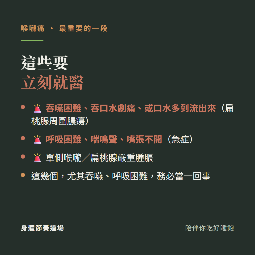 喉嚨痛這些要立刻就醫:吞嚥困難吞口水劇痛或口水多到流出來扁桃腺周圍膿瘍、呼吸困難喘鳴聲嘴張不開急症、單側喉嚨扁桃腺嚴重腫脹、這幾個尤其吞嚥呼吸困難務必當一回事