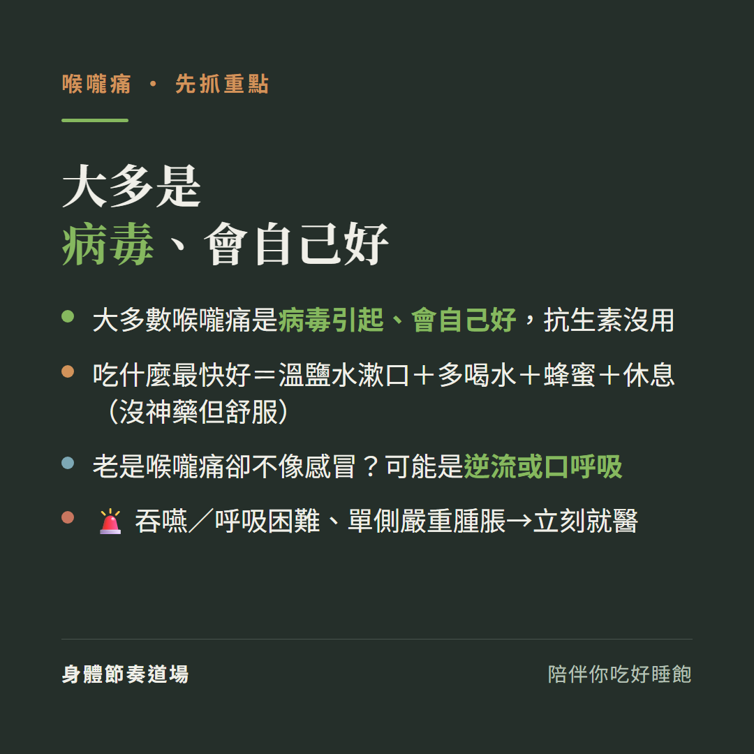 喉嚨痛大多是病毒會自己好:大多數喉嚨痛是病毒引起會自己好抗生素沒用、吃什麼最快好溫鹽水漱口加多喝水加蜂蜜加休息沒神藥但舒服、老是喉嚨痛卻不像感冒可能是逆流或口呼吸、吞嚥呼吸困難單側嚴重腫脹要立刻就醫