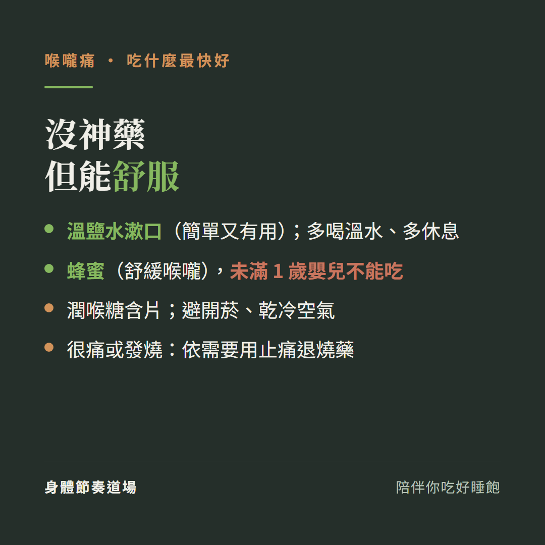 喉嚨痛沒神藥但能舒服:溫鹽水漱口簡單又有用多喝溫水多休息、蜂蜜舒緩喉嚨未滿1歲嬰兒不能吃、潤喉糖含片避開菸乾冷空氣、很痛或發燒依需要用止痛退燒藥