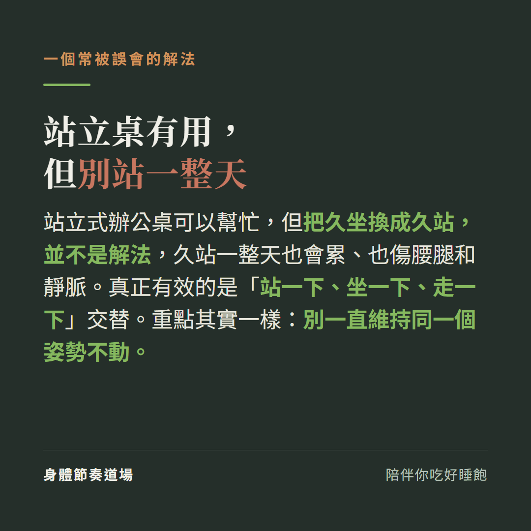 站立桌有用但別站一整天：站立式辦公桌可以幫忙但把久坐換成久站並不是解法久站一整天也會累也傷腰腿和靜脈，真正有效的是站一下坐一下走一下交替重點其實一樣別一直維持同一個姿勢不動