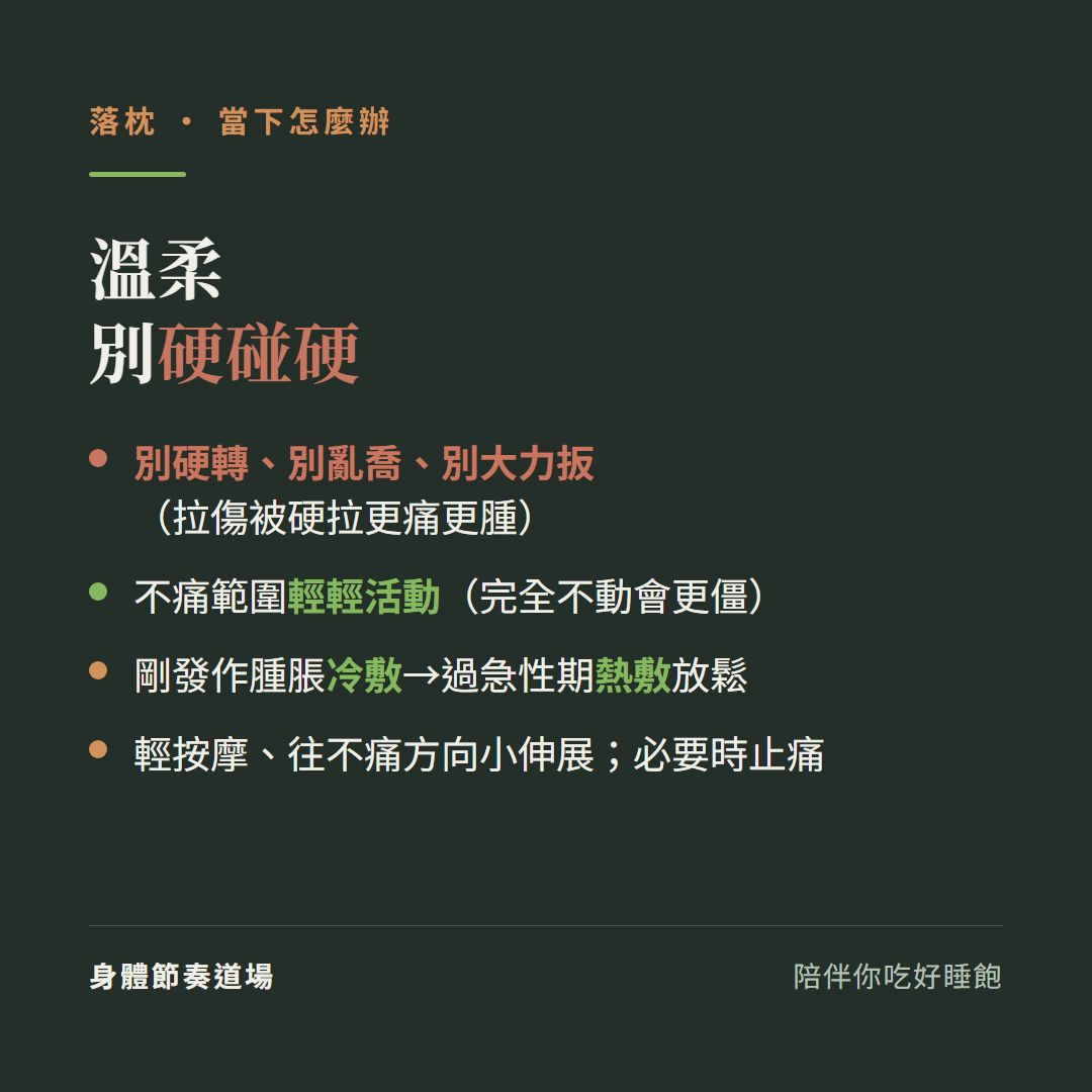 落枕當下溫柔別硬碰硬:別硬轉別亂喬別大力扳拉傷被硬拉更痛更腫、不痛範圍輕輕活動完全不動會更僵、剛發作腫脹冷敷過急性期熱敷放鬆、輕按摩往不痛方向小伸展必要時止痛