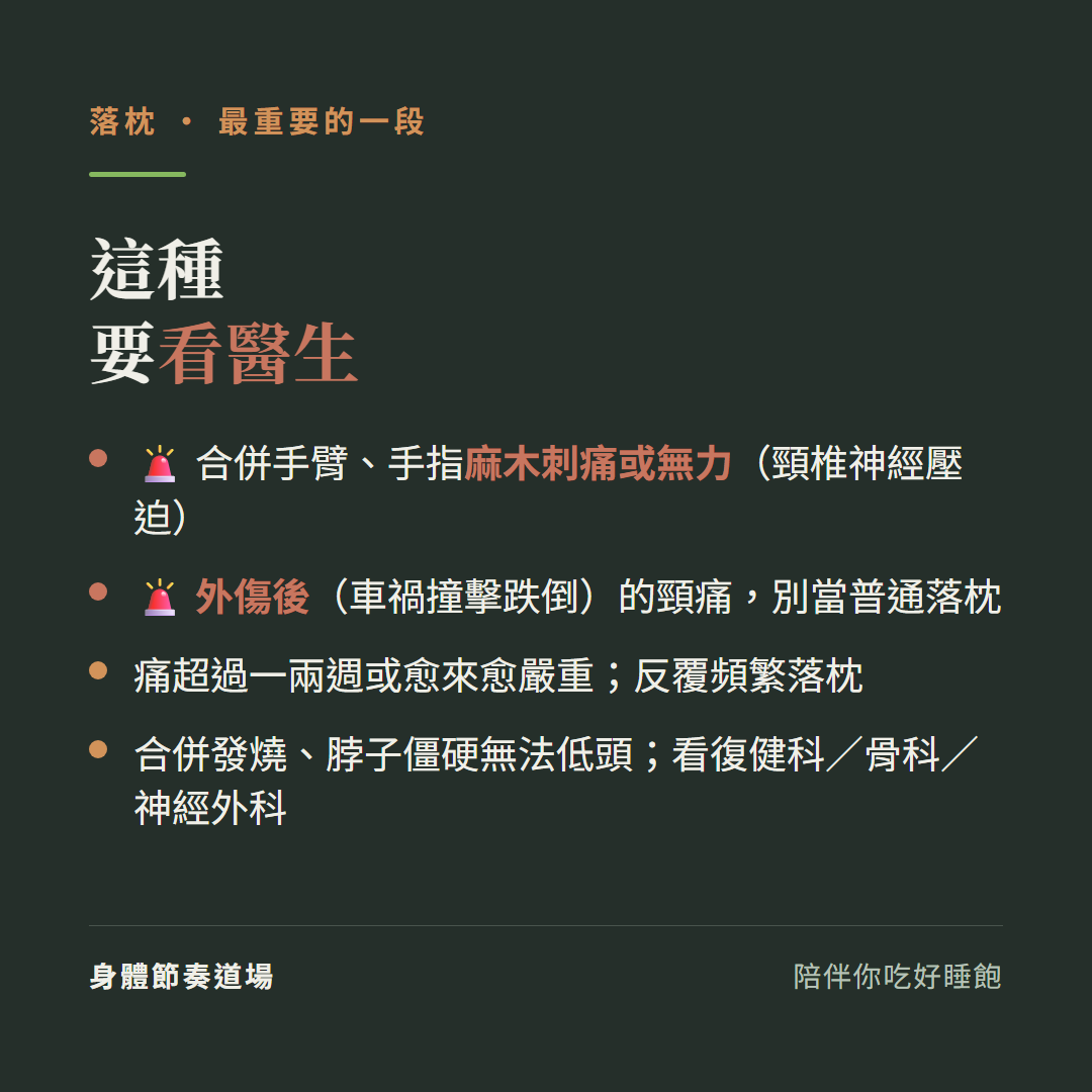 落枕這種要看醫生:合併手臂手指麻木刺痛或無力頸椎神經壓迫、外傷後車禍撞擊跌倒的頸痛別當普通落枕、痛超過一兩週或愈來愈嚴重反覆頻繁落枕、合併發燒脖子僵硬無法低頭看復健科骨科神經外科