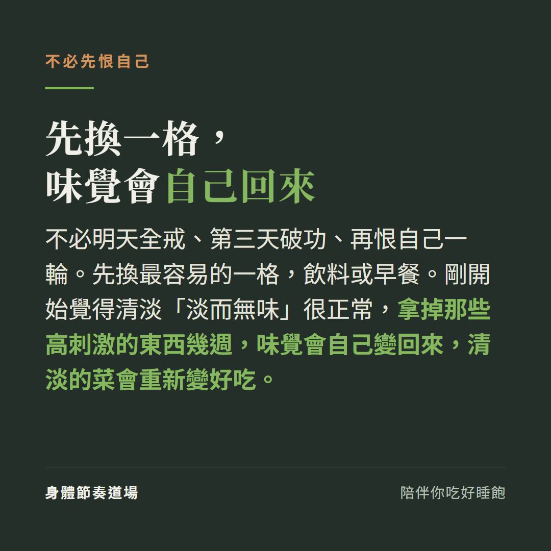 不必一次全戒:先換最容易的一格(飲料或早餐),拿掉高刺激幾週、味覺會自己回來,清淡會重新變好吃