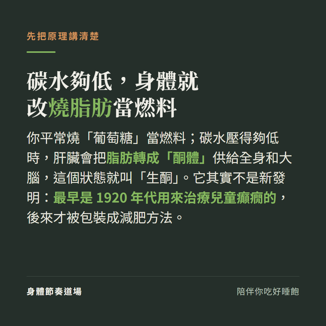 生酮是什麼碳水夠低身體就改燒脂肪當燃料:平常燒葡萄糖碳水壓夠低時肝臟把脂肪轉成酮體供給全身和大腦這個狀態叫生酮,它不是新發明最早是1920年代用來治療兒童癲癇的後來才被包裝成減肥方法