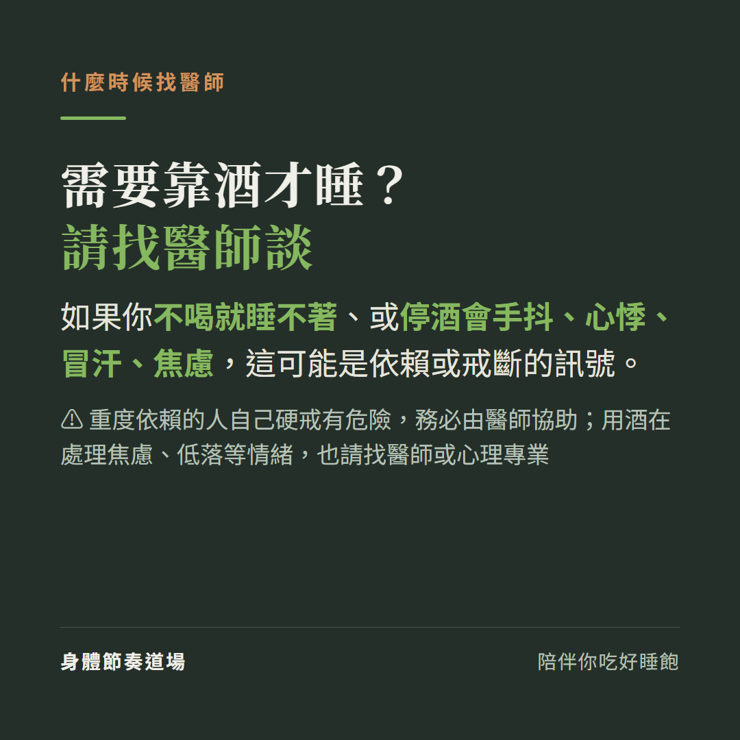 需要靠酒才睡請找醫師談:不喝就睡不著或停酒會手抖心悸冒汗焦慮可能是依賴或戒斷訊號,重度依賴的人自己硬戒有危險務必由醫師協助,用酒處理焦慮低落情緒也請找醫師或心理專業