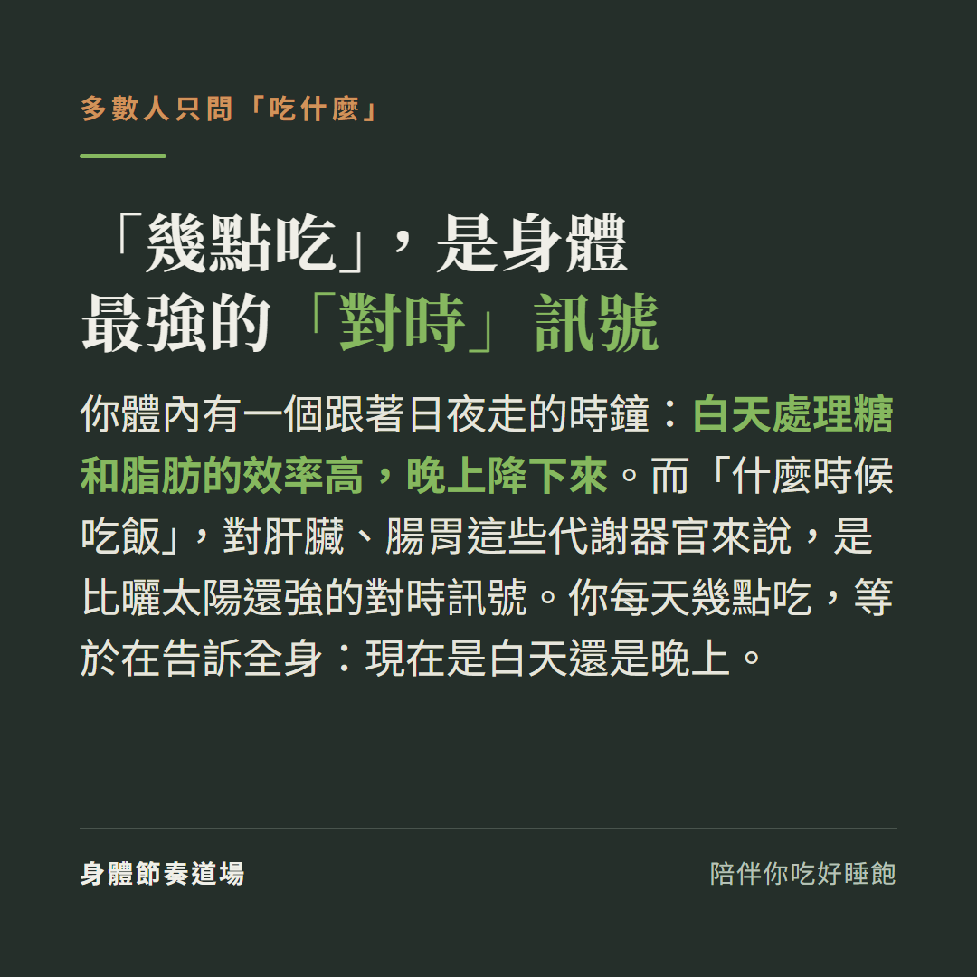 幾點吃是身體最強的對時訊號:體內有跟著日夜走的時鐘白天處理糖和脂肪效率高晚上降下來,什麼時候吃飯對肝臟腸胃代謝器官是比曬太陽還強的對時訊號,你每天幾點吃等於告訴全身現在是白天還是晚上