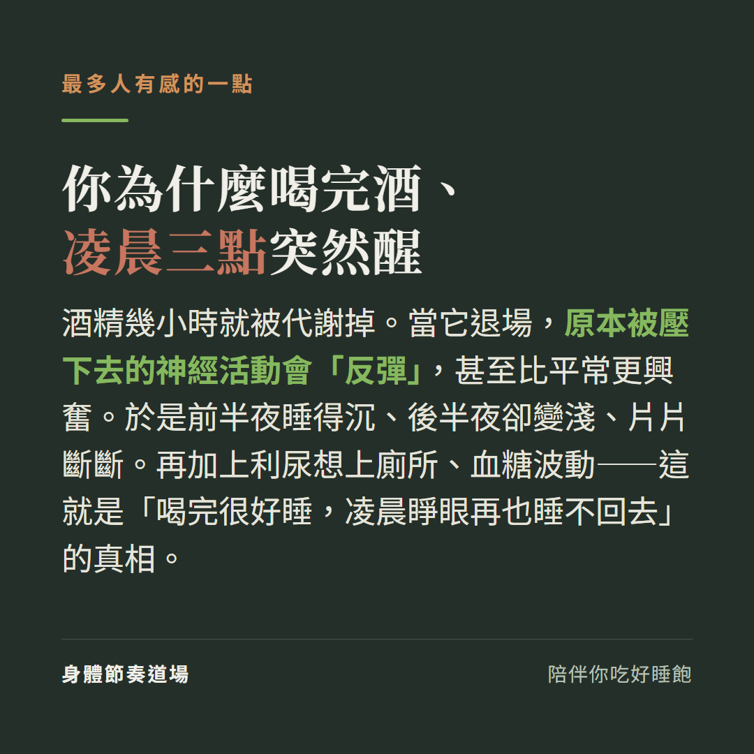 為什麼喝完酒凌晨三點突然醒:酒精幾小時就被代謝掉退場後原本被壓下的神經活動會反彈甚至更興奮,前半夜睡得沉後半夜變淺片片斷斷再加上利尿想上廁所血糖波動就是喝完很好睡凌晨睜眼睡不回去的真相