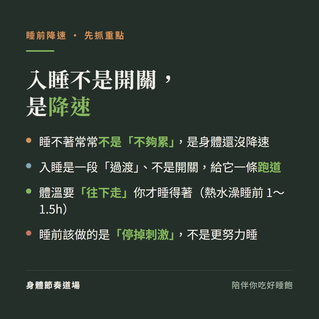 睡前降速重點:睡不著常常不是不夠累是身體還沒降速、入睡是過渡不是開關要給它一條跑道、體溫要往下走才睡得著熱水澡睡前1到1.5小時洗、睡前該做的是停掉刺激不是更努力睡