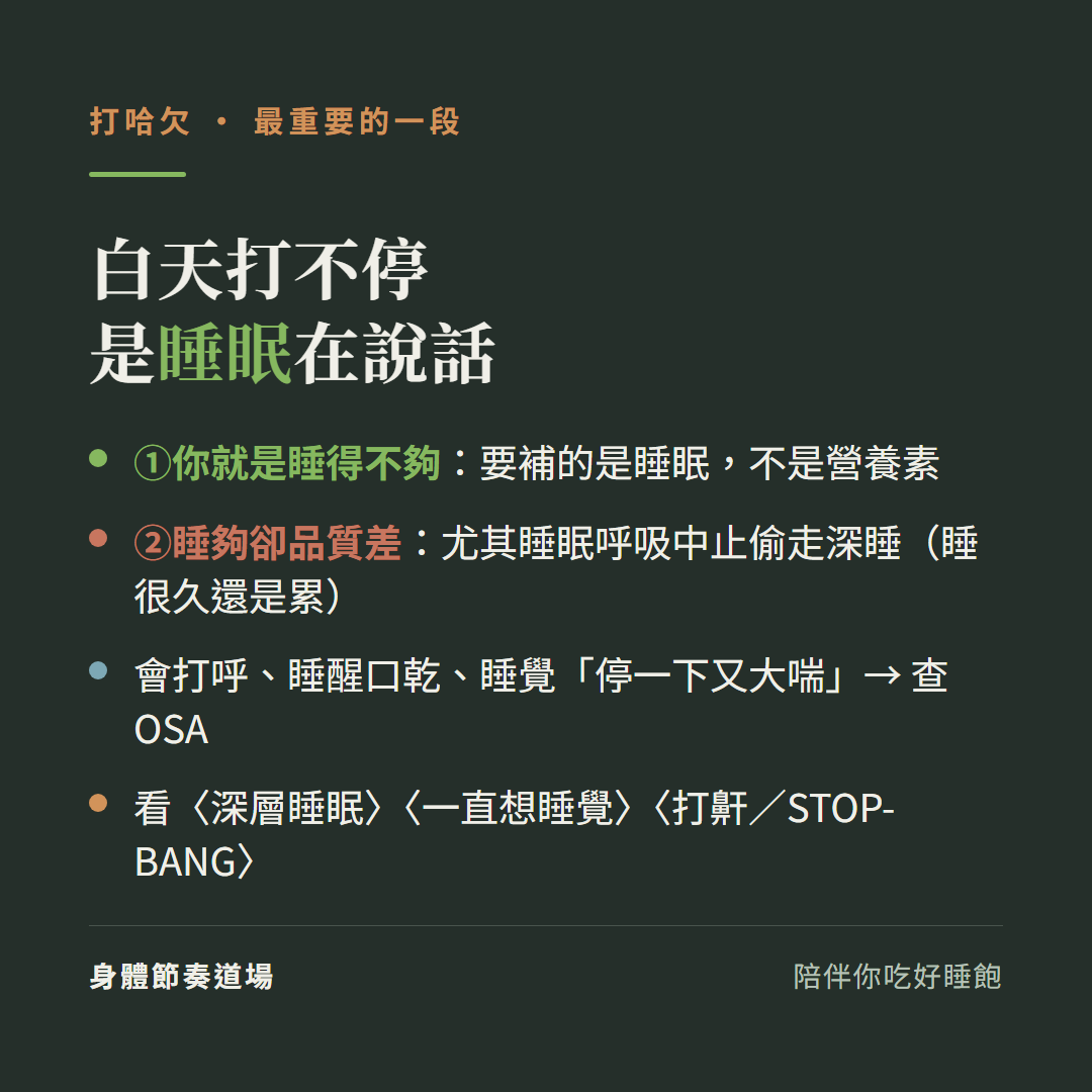 白天打不停是睡眠在說話:一你就是睡得不夠要補的是睡眠不是營養素、二睡夠卻品質差尤其睡眠呼吸中止偷走深睡睡很久還是累、會打呼睡醒口乾睡覺停一下又大喘要查睡眠呼吸中止、看深層睡眠一直想睡覺打鼾STOP-BANG