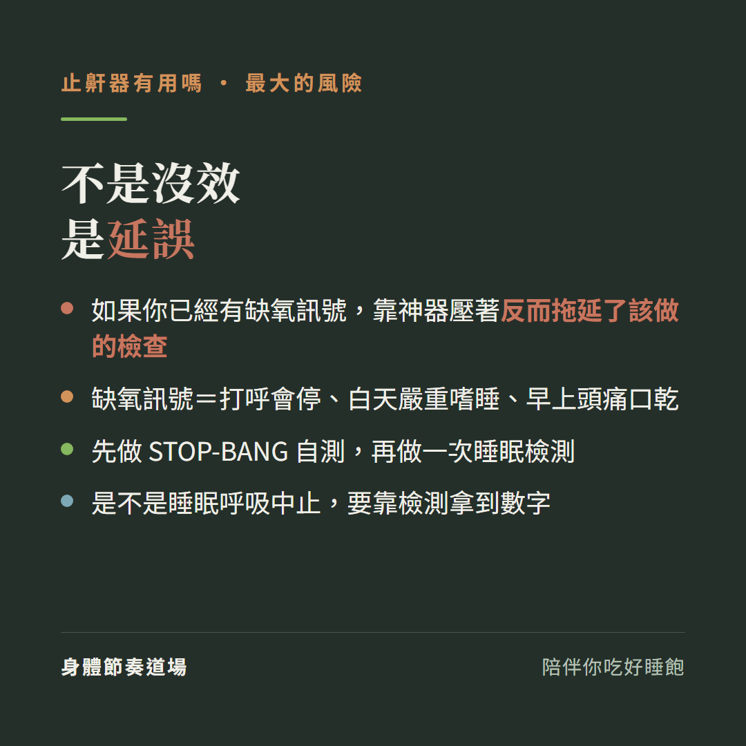 止鼾器最大的風險不是沒效是延誤:如果你已經有缺氧訊號靠神器壓著反而拖延了該做的檢查、缺氧訊號打呼會停白天嚴重嗜睡早上頭痛口乾、先做STOP-BANG自測再做一次睡眠檢測、是不是睡眠呼吸中止要靠檢測拿到數字
