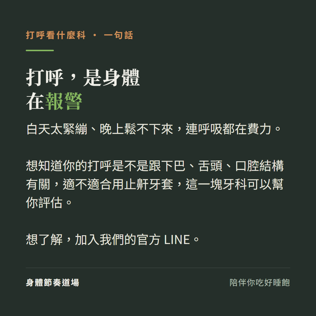 打呼是身體在報警:白天太緊繃晚上鬆不下來連呼吸都在費力、想知道你的打呼是不是跟下巴舌頭口腔結構有關適不適合用止鼾牙套這一塊牙科可以幫你評估、想了解加入我們的官方LINE