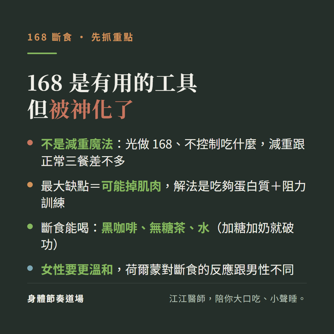 168斷食是有用工具但被神化了重點:不是減重魔法光做168不控制吃什麼減重跟正常三餐差不多、最大缺點是可能掉肌肉解法是吃夠蛋白質加阻力訓練、斷食能喝黑咖啡無糖茶水加糖加奶就破功、女性要更溫和荷爾蒙對斷食的反應跟男性不同