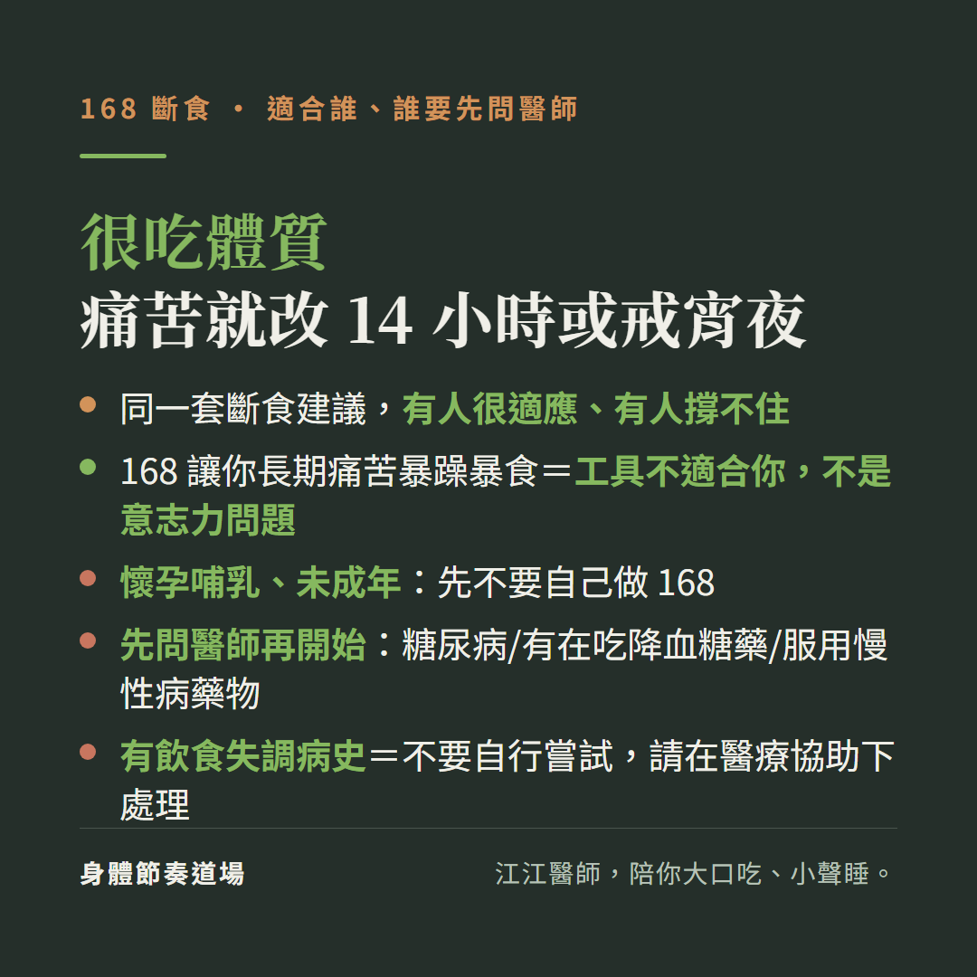 168斷食很吃體質痛苦就改14小時或戒宵夜:同一套建議有人很適應有人撐不住、168讓你長期痛苦暴躁暴食是工具不適合你不是意志力問題、懷孕或哺乳中或未成年先不要自己做168、先問醫師再開始糖尿病或有在吃降血糖藥或服用慢性病藥物、有飲食失調病史不要自行嘗試請在醫療協助下處理