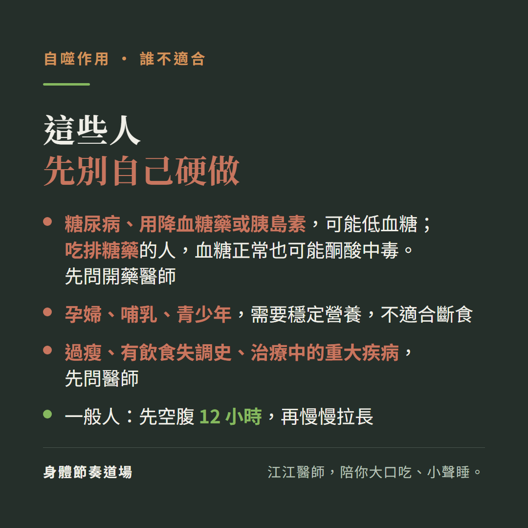 這些人先別自己硬做斷食:糖尿病用降血糖藥或胰島素可能低血糖,吃排糖藥的人血糖正常也可能酮酸中毒,先問開藥醫師、孕婦哺乳青少年需要穩定營養不適合斷食、過瘦有飲食失調史治療中的重大疾病先問醫師、一般人先空腹12小時再慢慢拉長