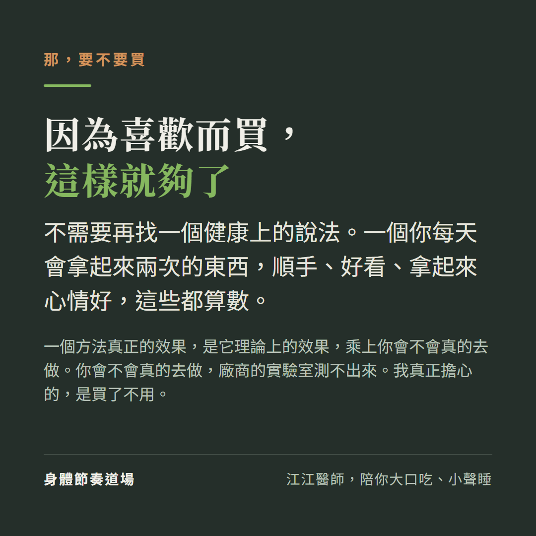 那要不要買:因為喜歡而買這樣就夠了,不需要再找一個健康上的說法。一個你每天會拿起來兩次的東西,順手、好看、拿起來心情好,這些都算數。一個方法真正的效果,是它理論上的效果乘上你會不會真的去做,而你會不會真的去做,廠商的實驗室測不出來