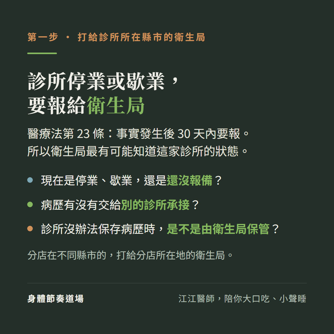 第一步,打給診所所在縣市的衛生局:診所停業或歇業,要報給衛生局;醫療法第23條:事實發生後30天內要報。所以衛生局最有可能知道這家診所的狀態。現在是停業、歇業,還是還沒報備?病歷有沒有交給別的診所承接?診所沒辦法保存病歷時,是不是由衛生局保管?分店在不同縣市的,打給分店所在地的衛生局。