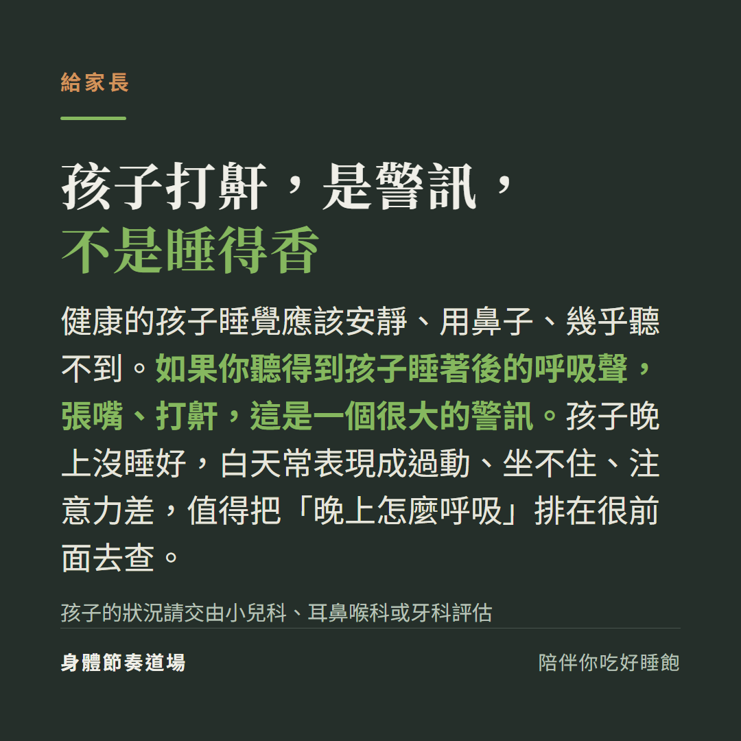 孩子打鼾是警訊不是睡得香:健康孩子睡覺應安靜用鼻子,聽得到呼吸聲或張嘴打鼾是警訊,白天過動可能跟夜間呼吸有關(請交小兒科、耳鼻喉科或牙科評估)